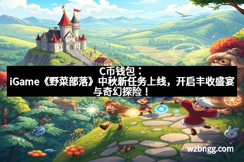 C币钱包:iGame《野菜部落》中秋新任务上线,开启丰收盛宴与奇幻探险!