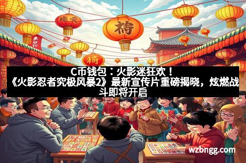 C币钱包:火影迷狂欢!《火影忍者究极风暴2》最新宣传片重磅揭晓,炫燃战斗即将开启
