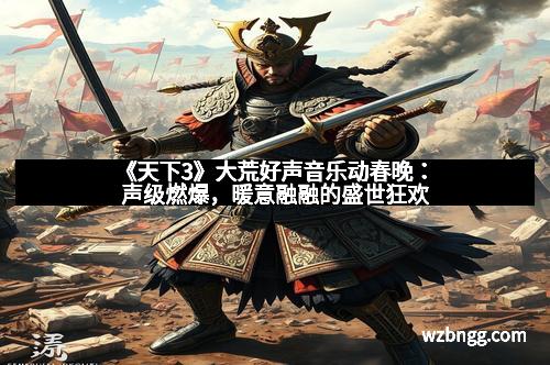 《天下3》大荒好声音乐动春晚:声级燃爆,暖意融融的盛世狂欢